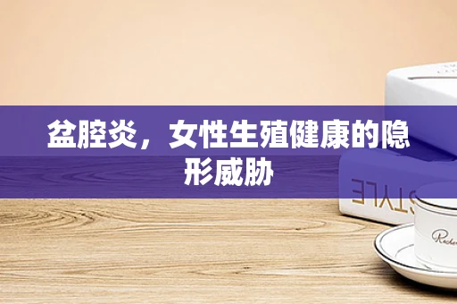 盆腔炎，女性生殖健康的隐形威胁