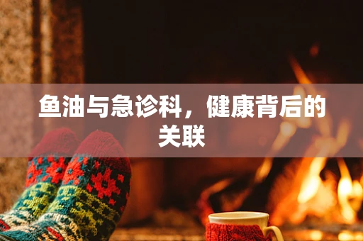 鱼油与急诊科，健康背后的关联