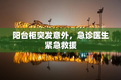 阳台柜突发意外，急诊医生紧急救援