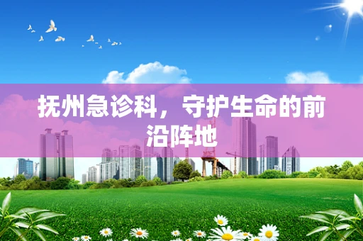 抚州急诊科，守护生命的前沿阵地