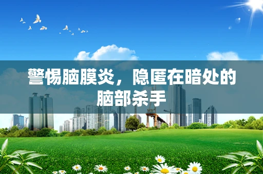 警惕脑膜炎，隐匿在暗处的脑部杀手