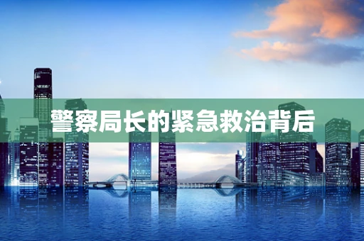 警察局长的紧急救治背后