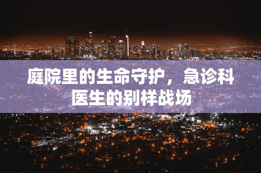 庭院里的生命守护，急诊科医生的别样战场