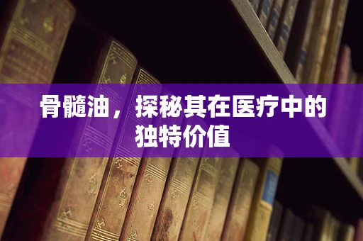 骨髓油，探秘其在医疗中的独特价值