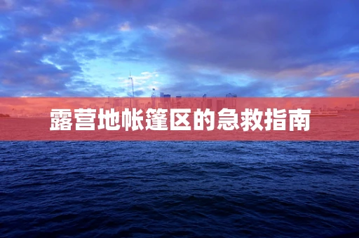 露营地帐篷区的急救指南