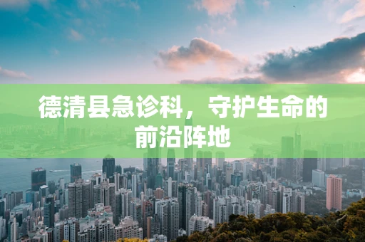 德清县急诊科，守护生命的前沿阵地