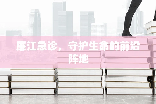 廉江急诊，守护生命的前沿阵地