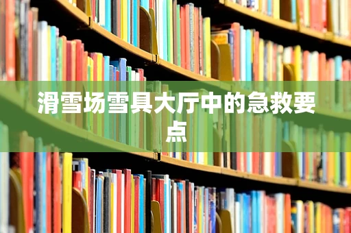 滑雪场雪具大厅中的急救要点