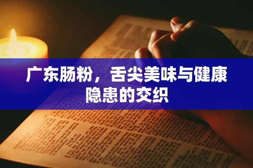广东肠粉，舌尖美味与健康隐患的交织