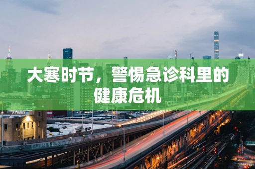 大寒时节，警惕急诊科里的健康危机