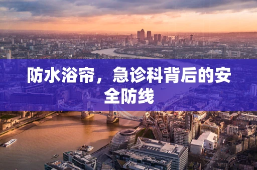 防水浴帘，急诊科背后的安全防线