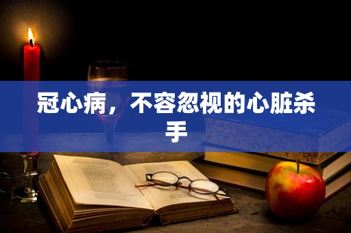 冠心病，不容忽视的心脏杀手