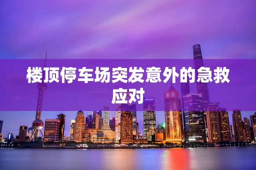 楼顶停车场突发意外的急救应对