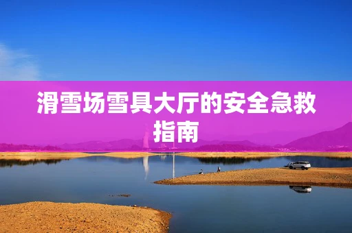 滑雪场雪具大厅的安全急救指南