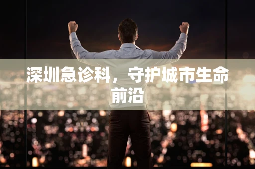 深圳急诊科，守护城市生命前沿