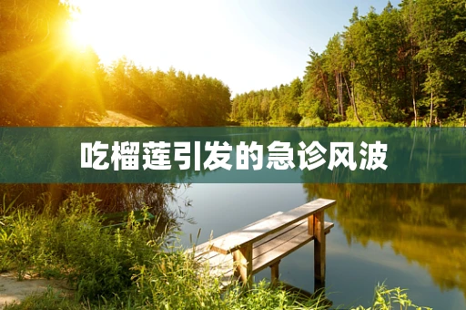 吃榴莲引发的急诊风波
