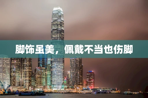 脚饰虽美，佩戴不当也伤脚