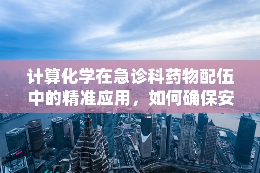 计算化学在急诊科药物配伍中的精准应用，如何确保安全高效的急救治疗？