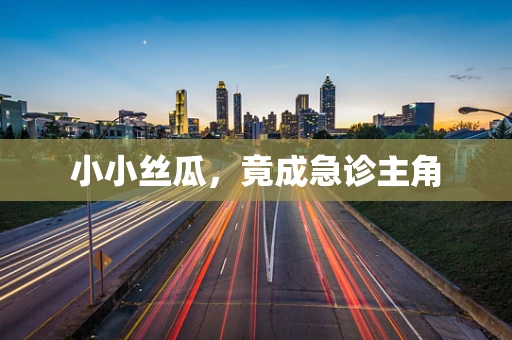 小小丝瓜，竟成急诊主角