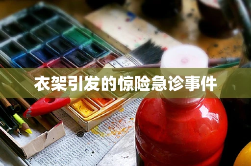 衣架引发的惊险急诊事件