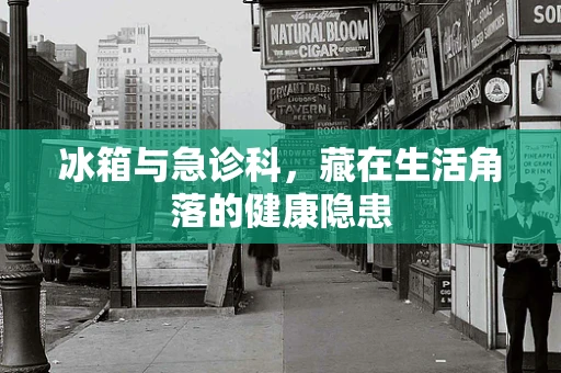 冰箱与急诊科，藏在生活角落的健康隐患