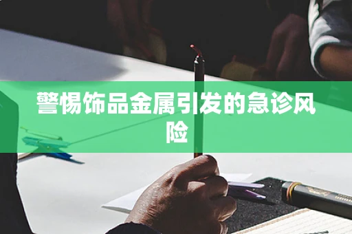 警惕饰品金属引发的急诊风险