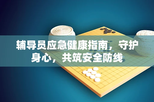 辅导员应急健康指南，守护身心，共筑安全防线