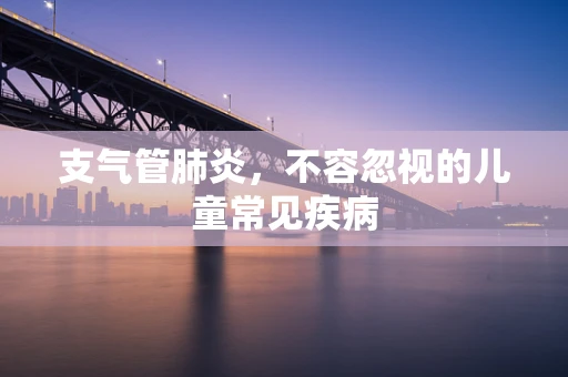 支气管肺炎，不容忽视的儿童常见疾病