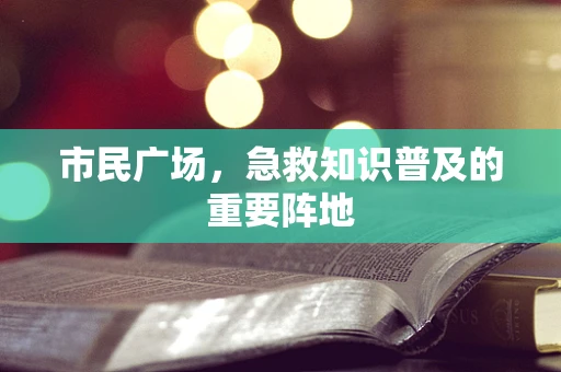 市民广场，急救知识普及的重要阵地