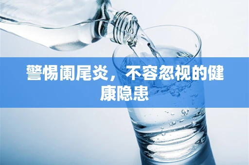 警惕阑尾炎，不容忽视的健康隐患