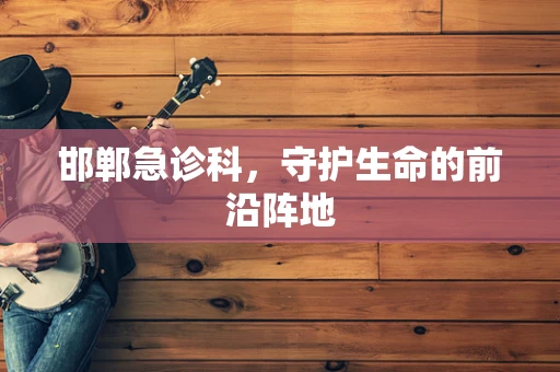 邯郸急诊科，守护生命的前沿阵地