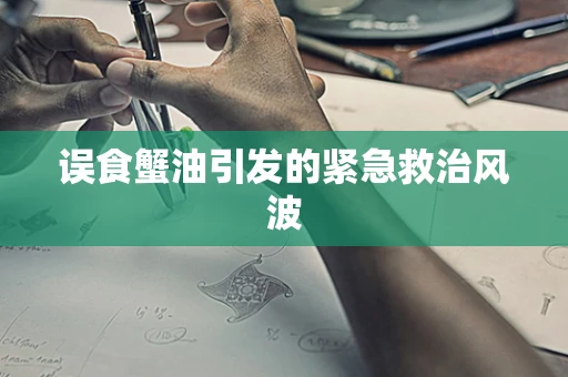 误食蟹油引发的紧急救治风波