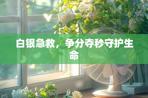 白银急救，争分夺秒守护生命