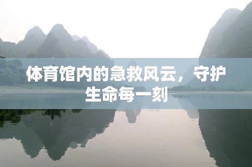 体育馆内的急救风云，守护生命每一刻