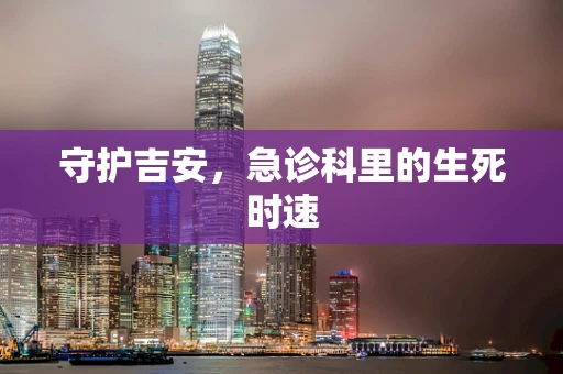 守护吉安，急诊科里的生死时速