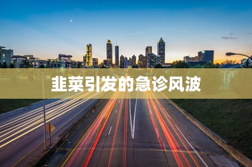 韭菜引发的急诊风波