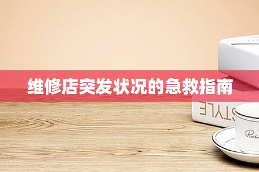 维修店突发状况的急救指南