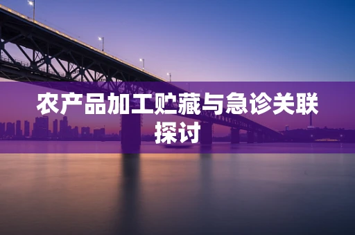 农产品加工贮藏与急诊关联探讨