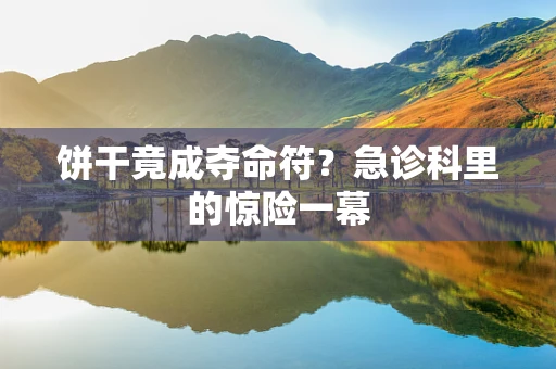 饼干竟成夺命符？急诊科里的惊险一幕