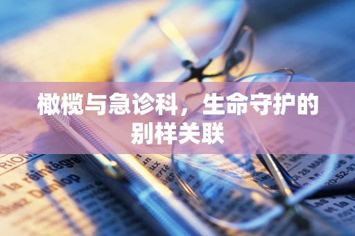 橄榄与急诊科，生命守护的别样关联