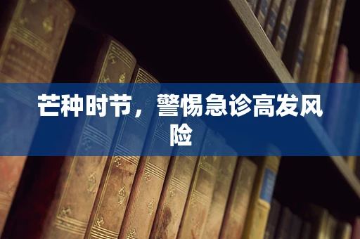 芒种时节，警惕急诊高发风险