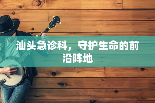 汕头急诊科，守护生命的前沿阵地