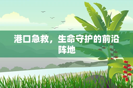 港口急救，生命守护的前沿阵地