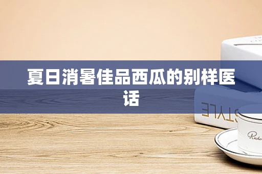 夏日消暑佳品西瓜的别样医话