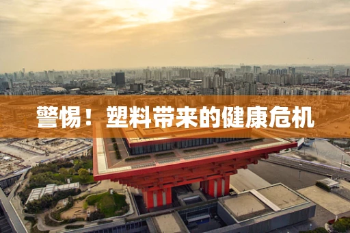 警惕！塑料带来的健康危机