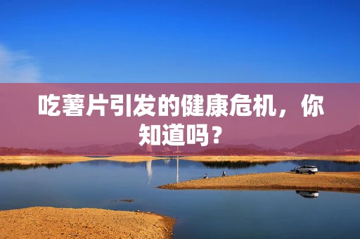 吃薯片引发的健康危机，你知道吗？