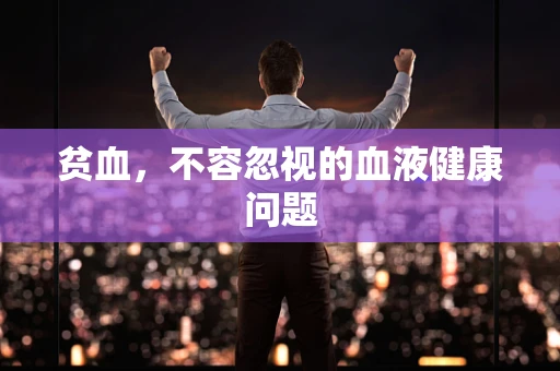 贫血，不容忽视的血液健康问题
