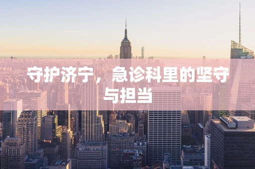 守护济宁，急诊科里的坚守与担当